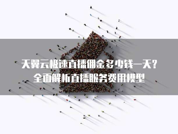 天翼云极速直播佣金多少钱一天?全面解析直播服务费用模型