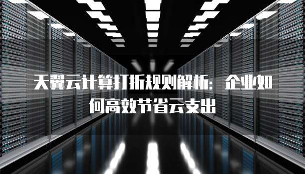 天翼云计算打折规则解析：企业如何高效节省云支出