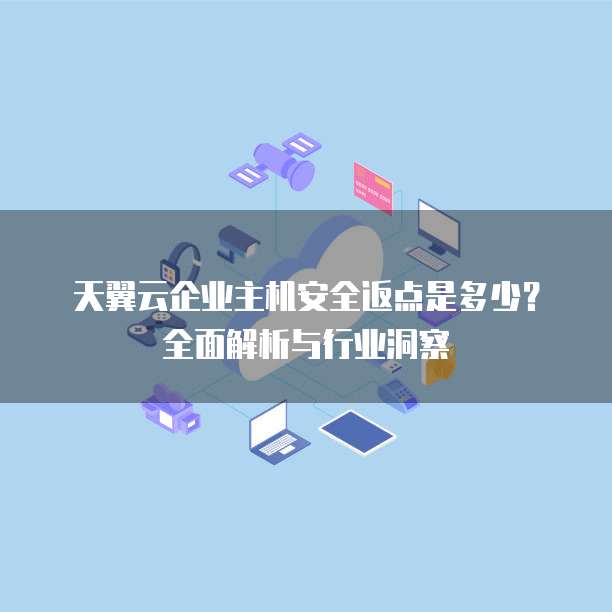 天翼云企业主机安全返点是多少?全面解析与行业洞察