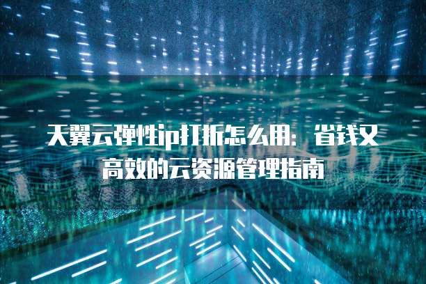 天翼云弹性ip打折怎么用：省钱又高效的云资源管理指南