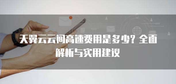 天翼云云间高速费用是多少?全面解析与实用建议