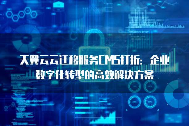 天翼云云迁移服务CMS打折:企业数字化转型的高效解决方案
