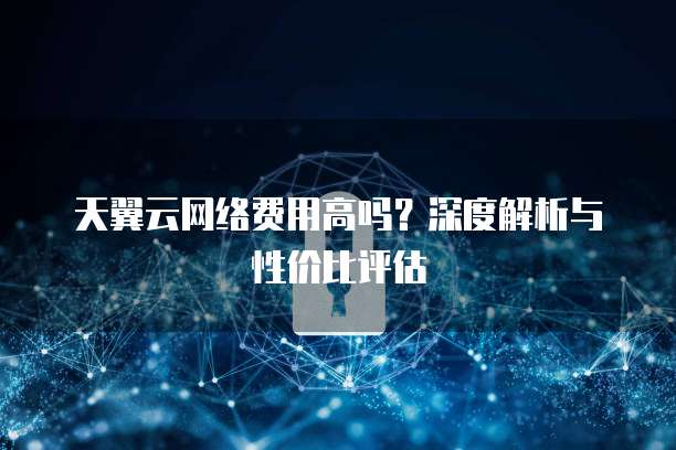 天翼云网络费用高吗？深度解析与性价比评估