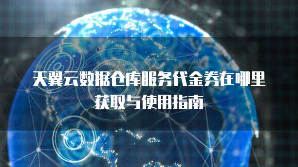 天翼云数据仓库服务代金券在哪里获取与使用指南