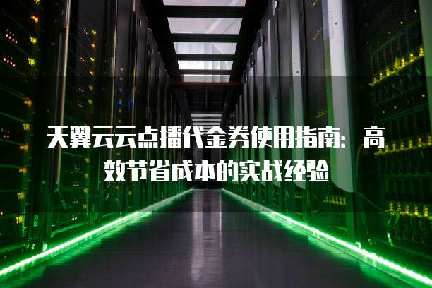 天翼云云点播代金券使用指南:高效节省成本的实战经验