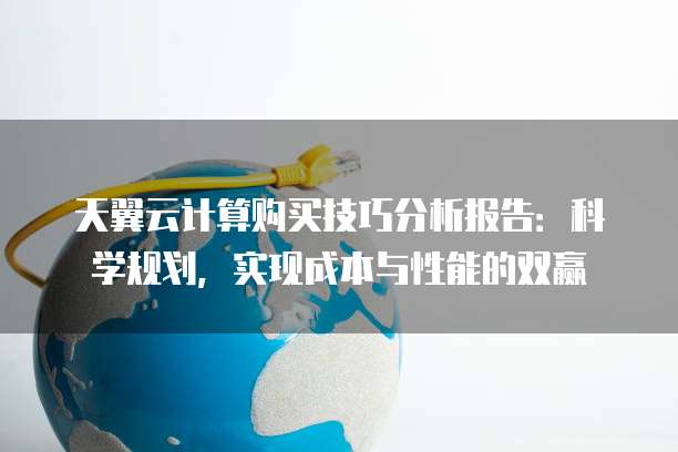 天翼云计算购买技巧分析报告:科学规划,实现成本与性能的双赢