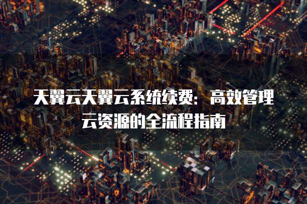 天翼云天翼云系统续费:高效管理云资源的全流程指南