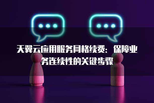 天翼云应用服务网格续费:保障业务连续性的关键步骤