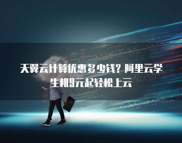 天翼云计算优惠多少钱?阿里云学生机9元起轻松上云
