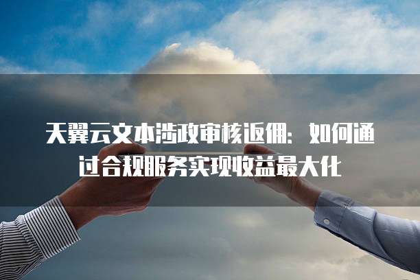 天翼云文本涉政审核返佣:如何通过合规服务实现收益最大化