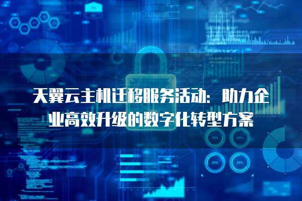 天翼云主机迁移服务活动:助力企业高效升级的数字化转型方案