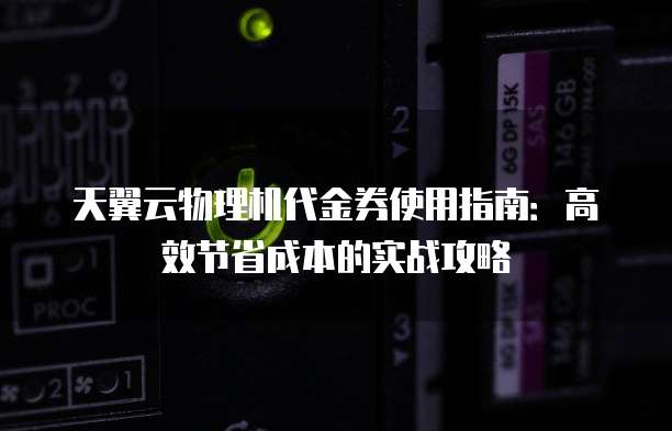 天翼云物理机代金券使用指南:高效节省成本的实战攻略
