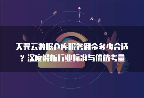 天翼云数据仓库服务佣金多少合适?深度解析行业标准与价值考量