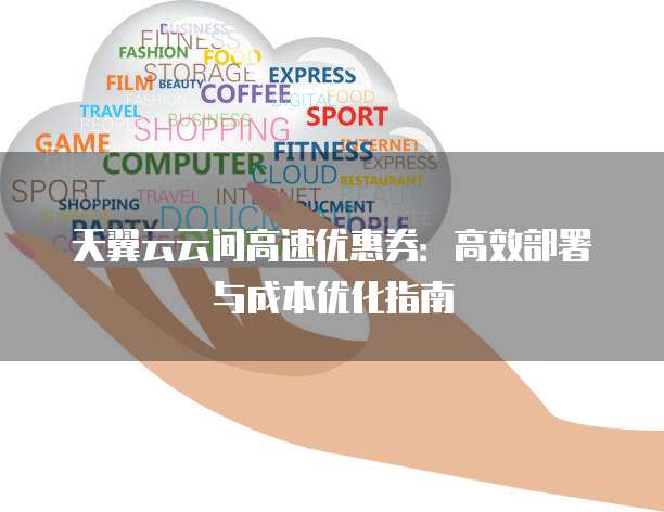 天翼云云间高速优惠券:高效部署与成本优化指南