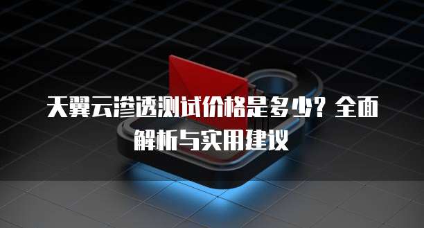 天翼云渗透测试价格是多少？全面解析与实用建议
