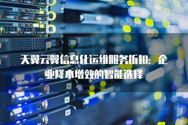 天翼云翼信息化运维服务折扣：企业降本增效的智能选择