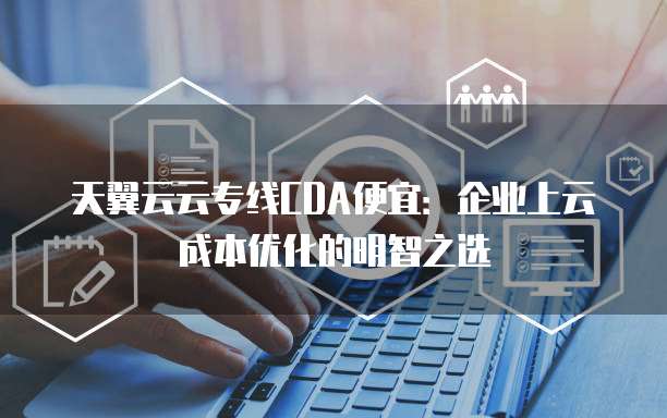 天翼云云专线CDA便宜：企业上云成本优化的明智之选