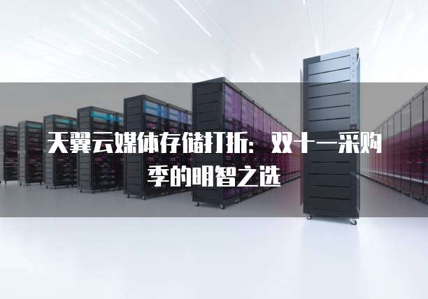 天翼云媒体存储打折:双十一采购季的明智之选