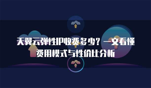 天翼云弹性IP收费多少?一文看懂费用模式与性价比分析