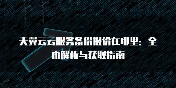 天翼云云服务备份报价在哪里:全面解析与获取指南