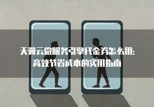 天翼云微服务引擎代金券怎么用:高效节省成本的实用指南