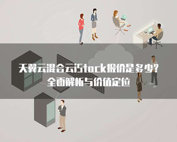天翼云混合云iStack报价是多少?全面解析与价值定位