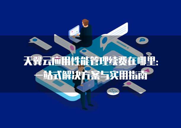 天翼云应用性能管理续费在哪里:一站式解决方案与实用指南
