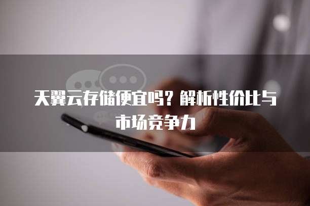 天翼云存储便宜吗?解析性价比与市场竞争力