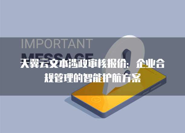 天翼云文本涉政审核报价：企业合规管理的智能护航方案