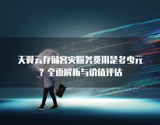 天翼云存储容灾服务费用是多少元？全面解析与价值评估