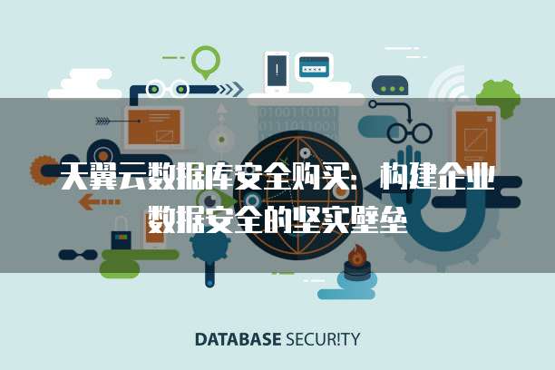 天翼云数据库安全购买:构建企业数据安全的坚实壁垒