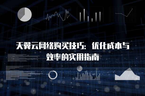天翼云网络购买技巧:优化成本与效率的实用指南