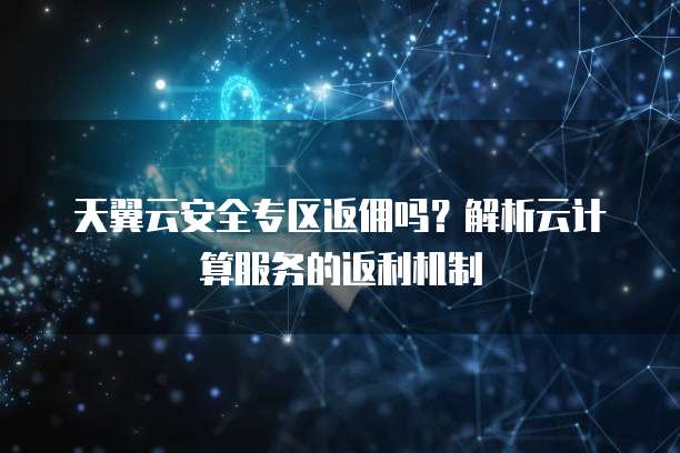 天翼云安全专区返佣吗?解析云计算服务的返利机制