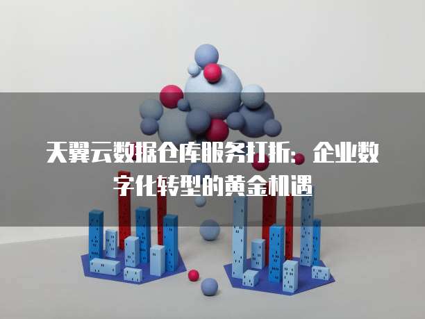 天翼云数据仓库服务打折:企业数字化转型的黄金机遇