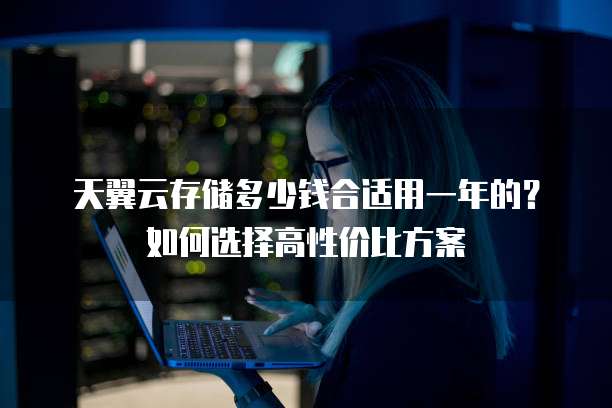 天翼云存储多少钱合适用一年的?如何选择高性价比方案