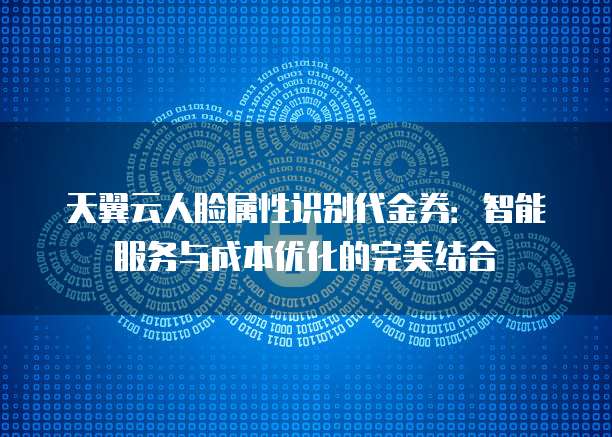 天翼云人脸属性识别代金券:智能服务与成本优化的完美结合