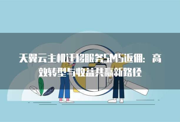 天翼云主机迁移服务SMS返佣:高效转型与收益共赢新路径