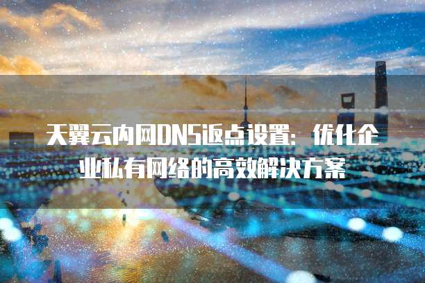 天翼云内网DNS返点设置:优化企业私有网络的高效解决方案