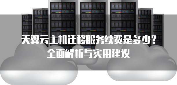 天翼云主机迁移服务续费是多少?全面解析与实用建议