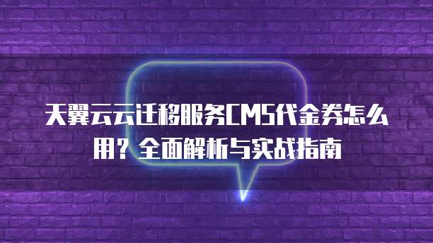 天翼云云迁移服务CMS代金券怎么用?全面解析与实战指南