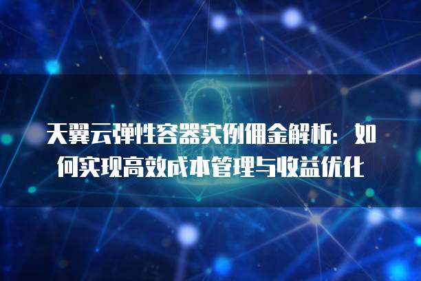 天翼云弹性容器实例佣金解析:如何实现高效成本管理与收益优化