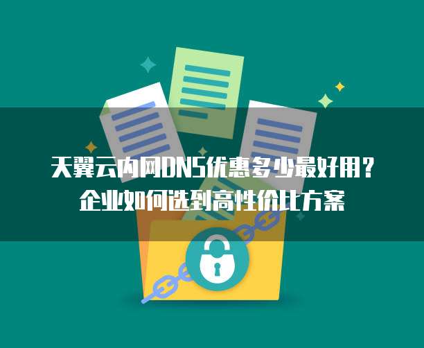 天翼云内网DNS优惠多少最好用?企业如何选到高性价比方案