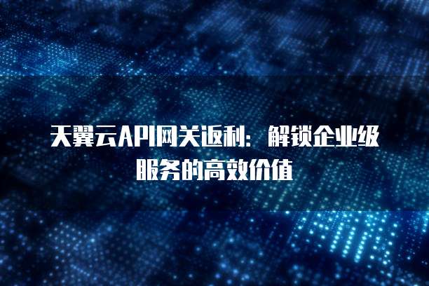 天翼云API网关返利：解锁企业级服务的高效价值