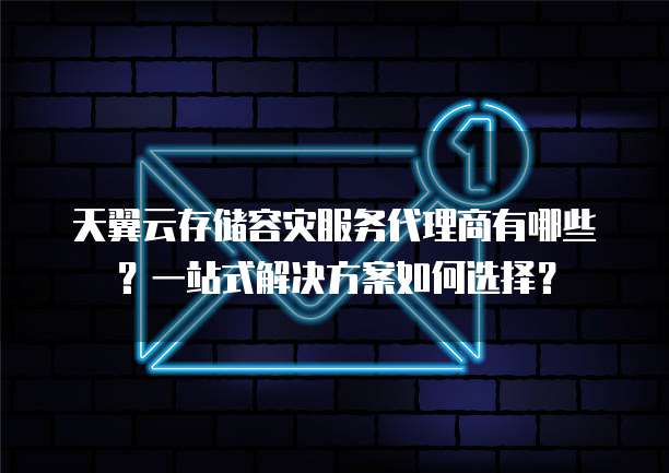 天翼云存储容灾服务代理商有哪些?一站式解决方案如何选择?