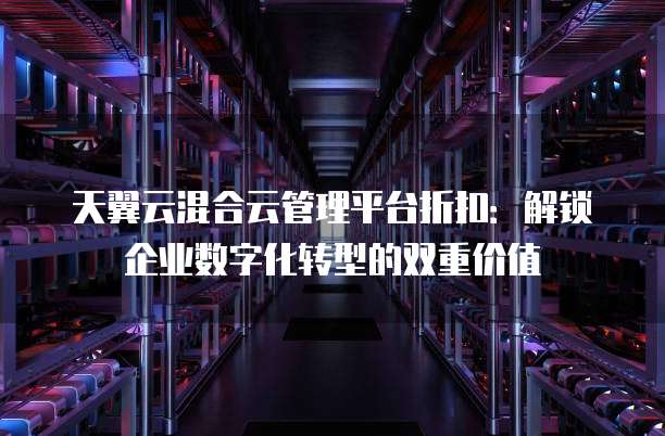 天翼云混合云管理平台折扣:解锁企业数字化转型的双重价值