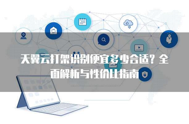 天翼云打架识别便宜多少合适？全面解析与性价比指南
