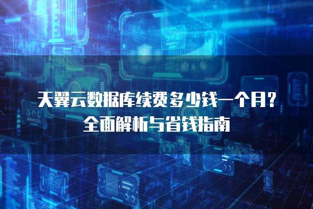 天翼云数据库续费多少钱一个月?全面解析与省钱指南