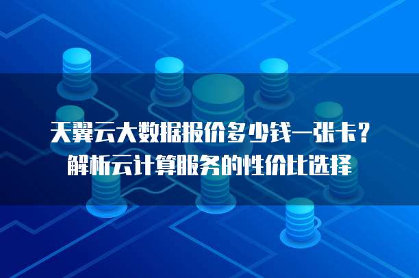 天翼云大数据报价多少钱一张卡?解析云计算服务的性价比选择