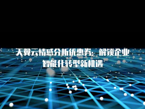 天翼云情感分析优惠券:解锁企业智能化转型新机遇