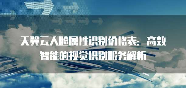 天翼云人脸属性识别价格表:高效智能的视觉识别服务解析